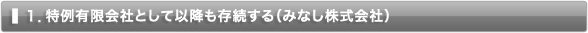 １．特例有限会社として存続 （みなし株式会社） 